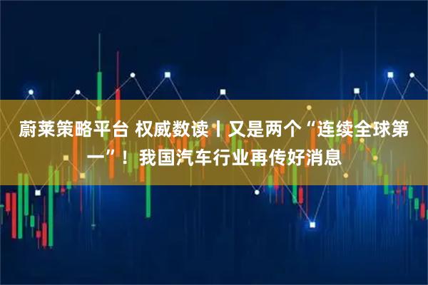 蔚莱策略平台 权威数读丨又是两个“连续全球第一”！我国汽车行业再传好消息