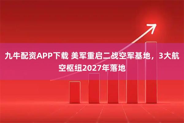 九牛配资APP下载 美军重启二战空军基地，3大航空枢纽2027年落地