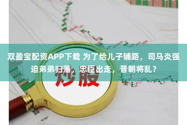 双盈宝配资APP下载 为了给儿子铺路，司马炎强迫弟弟归藩，忠臣出走，晋朝将乱？