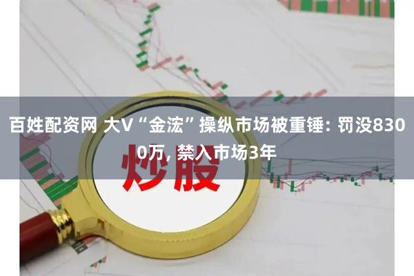 百姓配资网 大V“金浤”操纵市场被重锤: 罚没8300万, 禁入市场3年