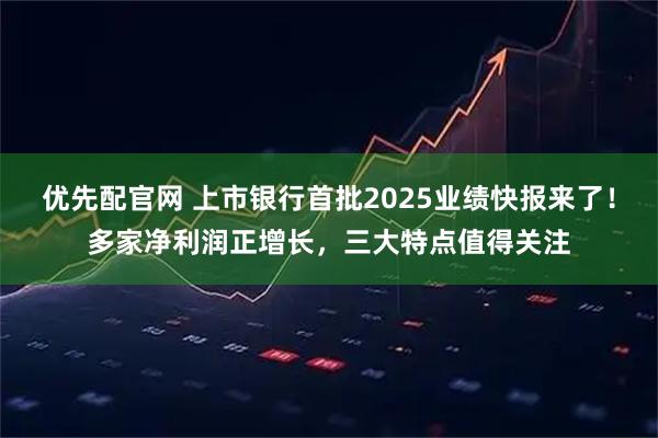 优先配官网 上市银行首批2025业绩快报来了！多家净利润正增长，三大特点值得关注
