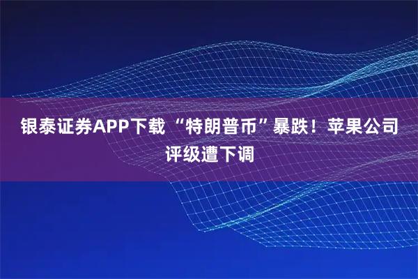 银泰证券APP下载 “特朗普币”暴跌！苹果公司评级遭下调