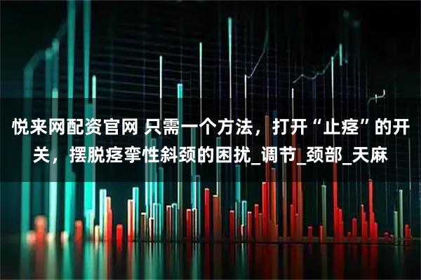 悦来网配资官网 只需一个方法，打开“止痉”的开关，摆脱痉挛性斜颈的困扰_调节_颈部_天麻