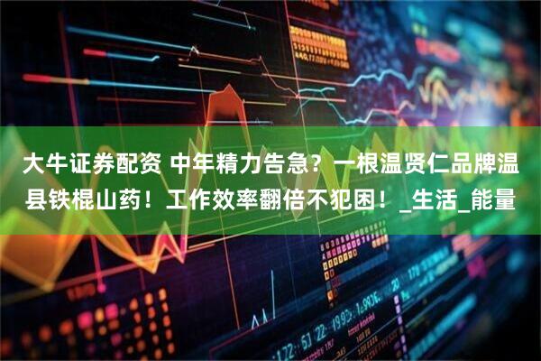 大牛证券配资 中年精力告急？一根温贤仁品牌温县铁棍山药！工作效率翻倍不犯困！_生活_能量