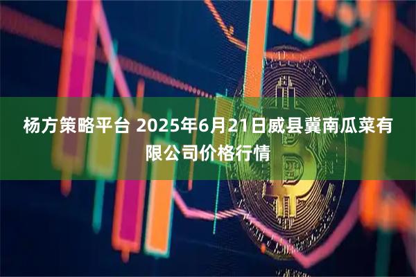 杨方策略平台 2025年6月21日威县冀南瓜菜有限公司价格行情