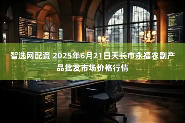 智选网配资 2025年6月21日天长市永福农副产品批发市场价格行情