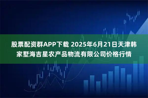 股票配资群APP下载 2025年6月21日天津韩家墅海吉星农产品物流有限公司价格行情