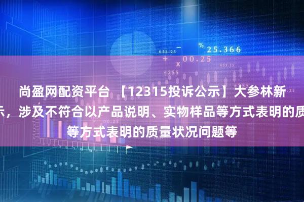 尚盈网配资平台 【12315投诉公示】大参林新增5件投诉公示，涉及不符合以产品说明、实物样品等方式表明的质量状况问题等