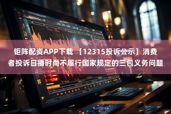 钜阵配资APP下载 【12315投诉公示】消费者投诉日播时尚不履行国家规定的三包义务问题