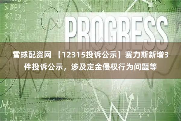 雪球配资网 【12315投诉公示】赛力斯新增3件投诉公示，涉及定金侵权行为问题等
