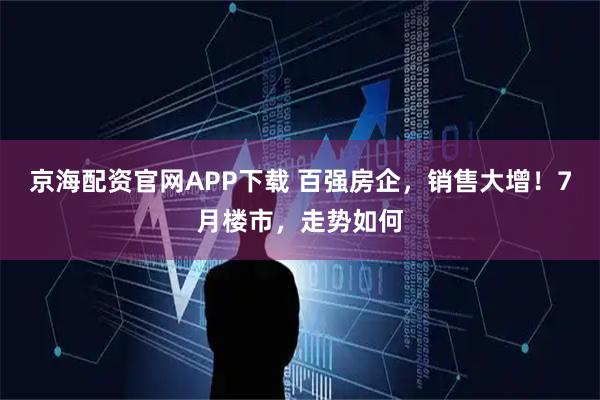 京海配资官网APP下载 百强房企，销售大增！7月楼市，走势如何