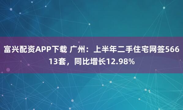 富兴配资APP下载 广州：上半年二手住宅网签56613套，同比增长12.98%