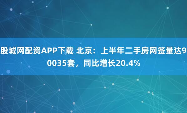 股城网配资APP下载 北京：上半年二手房网签量达90035套，同比增长20.4%