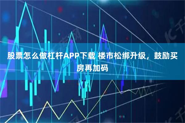 股票怎么做杠杆APP下载 楼市松绑升级，鼓励买房再加码