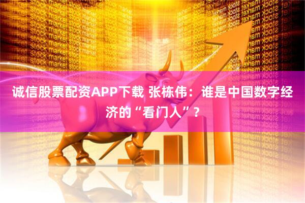 诚信股票配资APP下载 张栋伟：谁是中国数字经济的“看门人”？