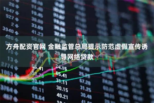 方舟配资官网 金融监管总局提示防范虚假宣传诱导网络贷款