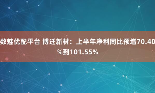 数魅优配平台 博迁新材：上半年净利同比预增70.40%到101.55%