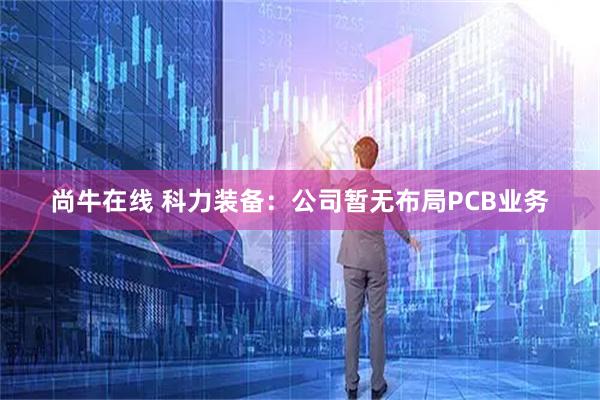 尚牛在线 科力装备：公司暂无布局PCB业务