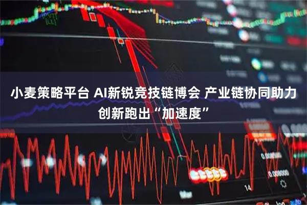 小麦策略平台 AI新锐竞技链博会 产业链协同助力创新跑出“加速度”