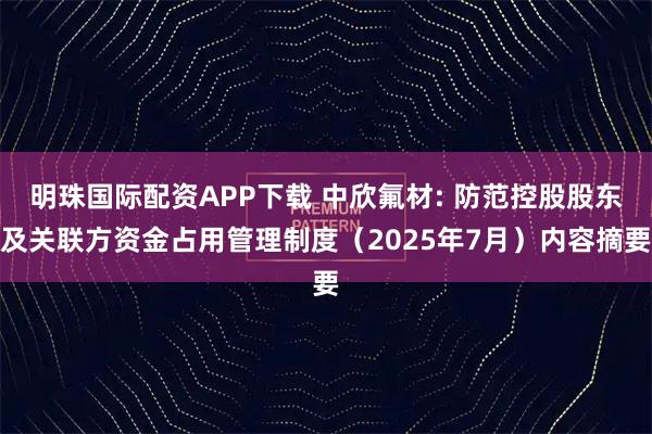 明珠国际配资APP下载 中欣氟材: 防范控股股东及关联方资金占用管理制度（2025年7月）内容摘要