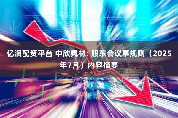 亿润配资平台 中欣氟材: 股东会议事规则（2025年7月）内容摘要