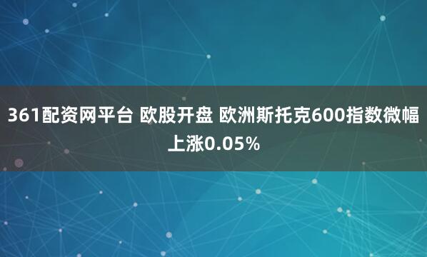 361配资网平台 欧股开盘 欧洲斯托克600指数微幅上涨0.05%