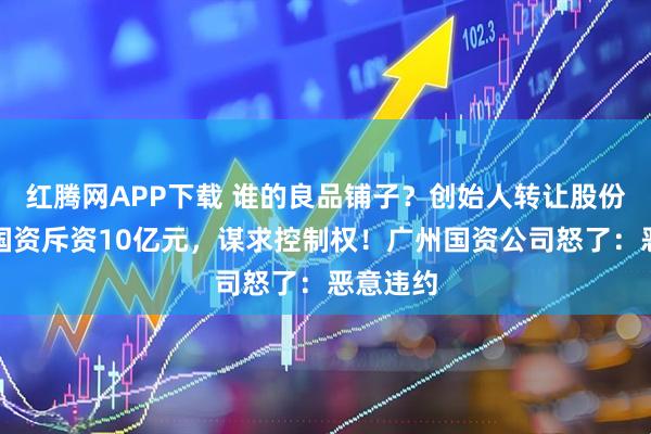红腾网APP下载 谁的良品铺子？创始人转让股份，武汉国资斥资10亿元，谋求控制权！广州国资公司怒了：恶意违约