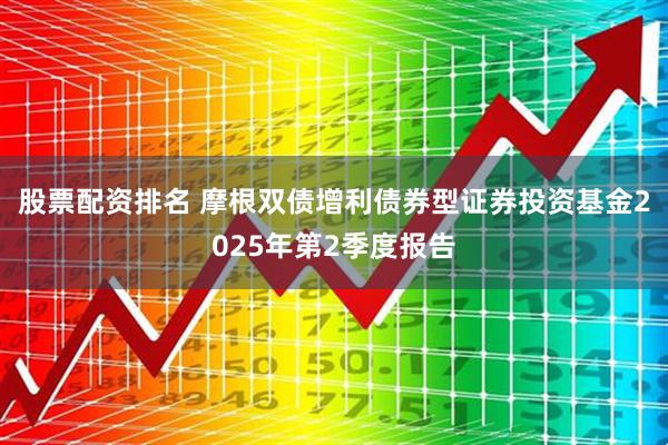 股票配资排名 摩根双债增利债券型证券投资基金2025年第2季度报告