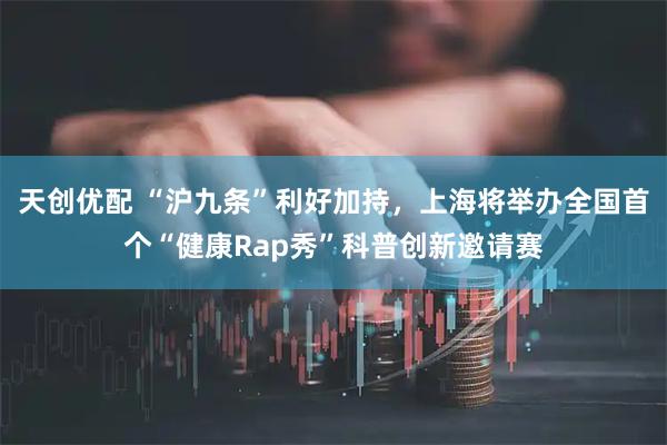 天创优配 “沪九条”利好加持，上海将举办全国首个“健康Rap秀”科普创新邀请赛